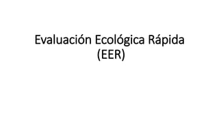 Evaluación Ecológica Rápida
(EER)
 