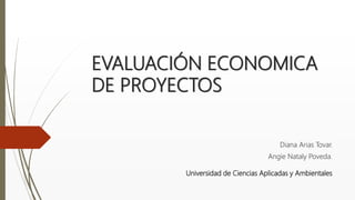 EVALUACIÓN ECONOMICA
DE PROYECTOS
Diana Arias Tovar.
Angie Nataly Poveda.
Universidad de Ciencias Aplicadas y Ambientales
 