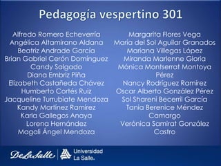 Alfredo Romero Echeverría      Margarita Flores Vega
 Angélica Altamirano Aldana   María del Sol Aguilar Granados
     Beatriz Andrade García      Mariana Villegas López
Brian Gabriel Cerón Domínguez   Miranda Marlenne Gloria
         Candy Salgado         Mónica Montserrat Montoya
        Diana Embriz Piña                  Pérez
 Elizabeth Castañeda Chávez     Nancy Rodríguez Ramírez
      Humberto Cortés Ruiz    Oscar Alberto González Pérez
Jacqueline Turrubiate Mendoza   Sol Shareni Becerril García
     Kandy Martínez Ramírez      Tania Berenice Méndez
      Karla Gallegos Anaya               Camargo
        Lorena Hernández       Verónica Samirat González
     Magali Ángel Mendoza                 Castro
 