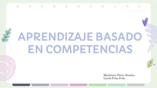 APRENDIZAJE BASADO
EN COMPETENCIAS
Madelaine Flores Rosales
Lizeth Peña Peña
 