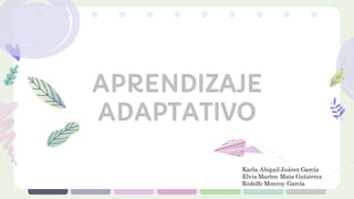 APRENDIZAJE
ADAPTATIVO
Karla Abigail Juárez García
Elvia Marlen Mata Gutiérrez
Rodolfo Monroy García
 