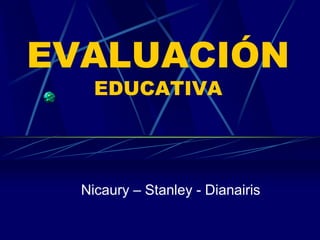 EVALUACIÓN
EDUCATIVA
Nicaury – Stanley - Dianairis
 