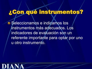 ¿Con qué instrumentos?
Seleccionamos e indicamos los
instrumentos más adecuados. Los
indicadores de evaluación son un
referente importante para optar por uno
u otro instrumento.
 