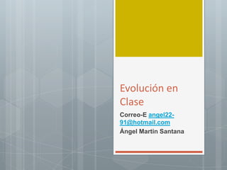 Evolución en Clase   Correo-E angel22-91@hotmail.com Ángel Martin Santana 