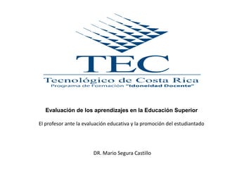 Evaluación de los aprendizajes en la Educación Superior El profesor ante la evaluación educativa y la promoción del estudiantado DR. Mario Segura Castillo 