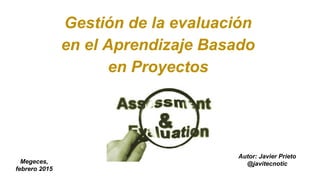 Gestión de la evaluación
en el Aprendizaje Basado
en Proyectos
Autor: Javier Prieto
@javierprietopa
 