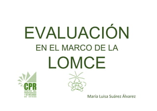 EVALUACIÓN
EN EL MARCO DE LA
LOMCE
María Luisa Suárez Álvarez
 