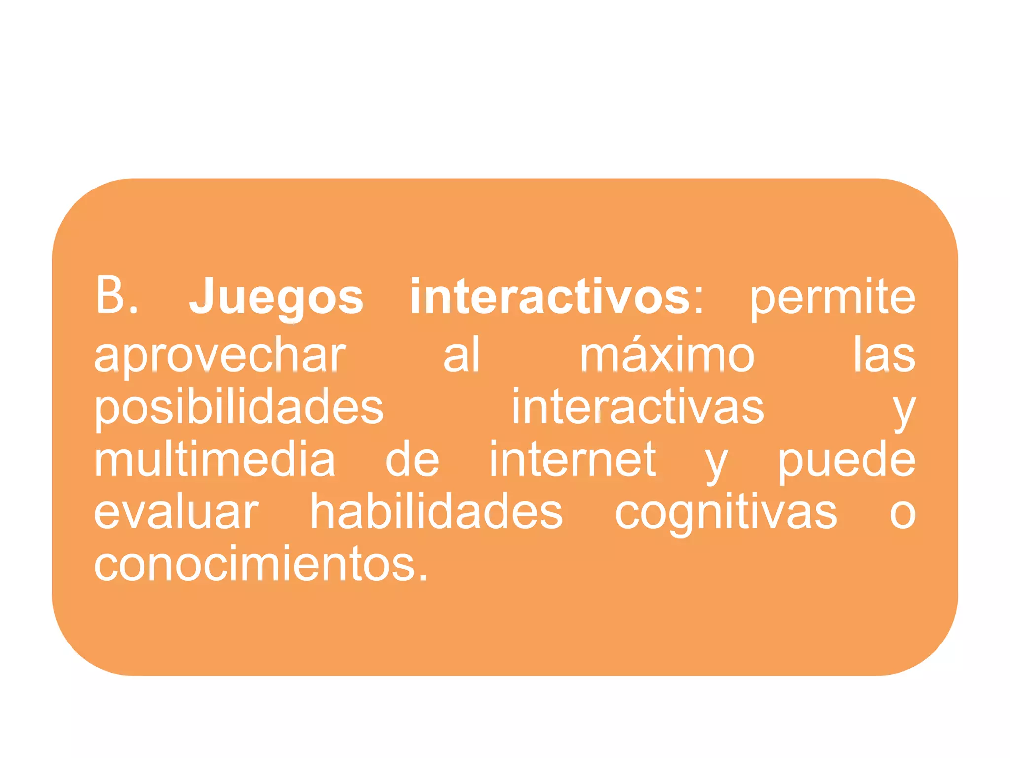 B. Juegos interactivos: permite
aprovechar al máximo las
posibilidades interactivas y
multimedia de internet y puede
evaluar habilidades cognitivas o
conocimientos.
 