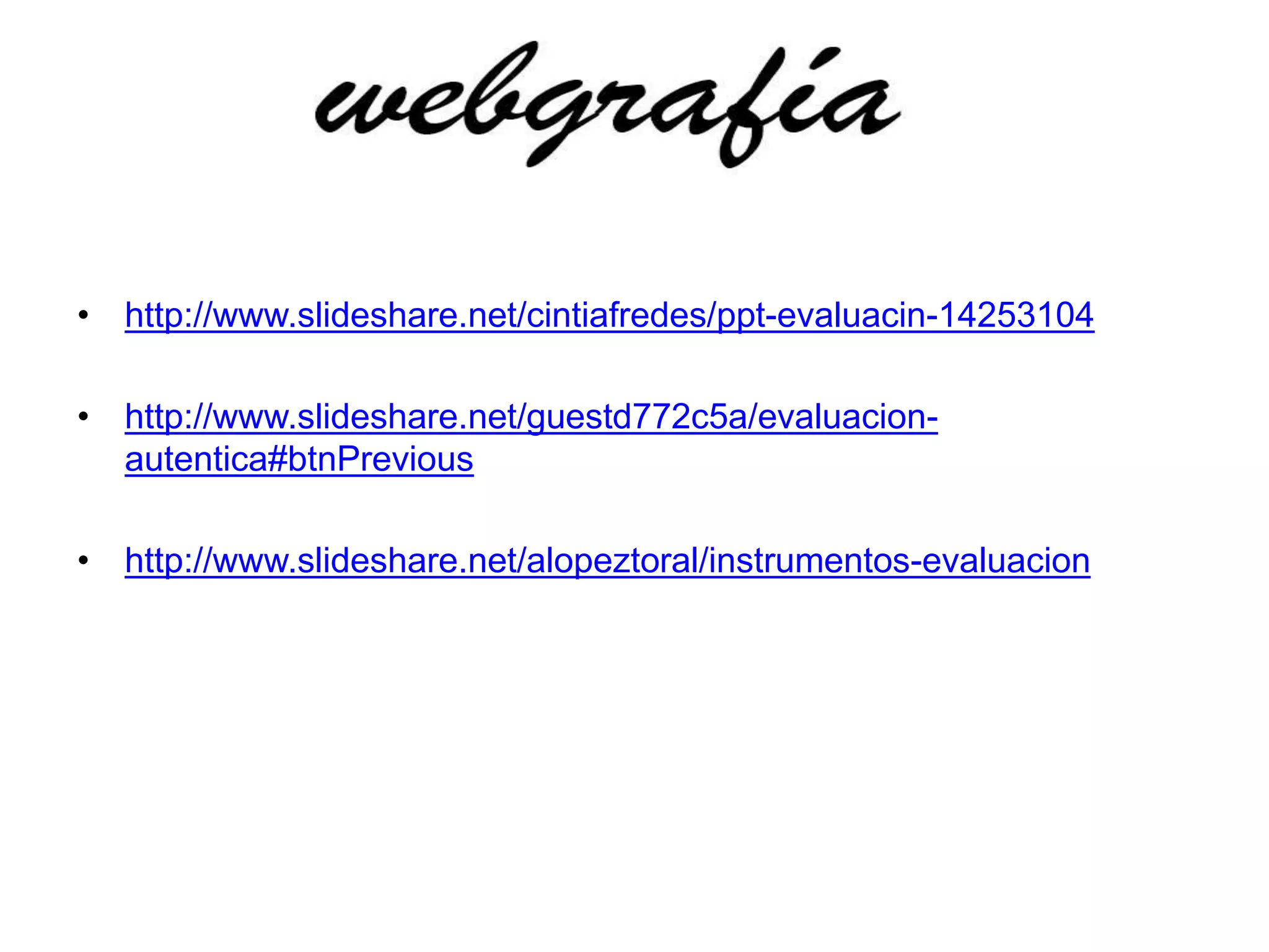 • http://www.slideshare.net/cintiafredes/ppt-evaluacin-14253104
• http://www.slideshare.net/guestd772c5a/evaluacion-
autentica#btnPrevious
• http://www.slideshare.net/alopeztoral/instrumentos-evaluacion
 