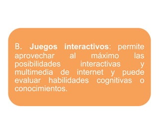 B. Juegos interactivos: permite
aprovechar al máximo las
posibilidades interactivas y
multimedia de internet y puede
evaluar habilidades cognitivas o
conocimientos.
 