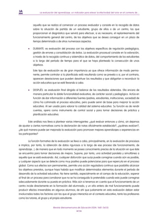 La evaluación del aprendizaje, un indicador para elevar la efectividad del tutor en el contexto de...




             aquella que se realiza al comenzar un proceso evaluador y consiste en la recogida de datos
             sobre la situación de partida de un estudiante, grupo de ellos o de un centro, los que
             proporcionan el diagnóstico que servirá para efectuar, si es necesario, el replanteamiento del
             funcionamiento general del centro, de los objetivos que se desea conseguir en un plazo de
             tiempo determinado o de otros numerosos aspectos.

        •    DURANTE: es evaluación del proceso con los objetivos específicos de regulación pedagógica,
             gestión de errores y consolidación de éxitos. La evaluación procesual consiste en la valoración,
             a través de la recogida continua y sistemática de datos, del comportamiento de los estudiantes
             a lo largo del período de tiempo para el que se haya planteado la consecución de unos
             objetivos.

             Este tipo de evaluación es de gran importancia ya que ofrece información de modo perma-
             nente, permite controlar si lo planificado está resultando como se preveía o si, por el contrario,
             aparecen desviaciones que pueden desvirtuar los resultados y que obligarían a reconducir la
             acción educativa que se esté llevando a cabo.

        •    DESPUÉS: es evaluación final dirigida al balance de los resultados obtenidos. Ella encara de
             manera particular la doble funcionalidad evaluativa, de carácter social y pedagógico. Actúa en
             función de dar información a diferentes fuentes (padres, estudiantes, instituciones, sociedad) de
             cómo ha culminado el proceso educativo, pero puede servir de base para mejorar la acción
             educativa. Al ser usada para valorar la calidad del sistema educativo. Su función es de rendir
             cuentas, opera como instrumento de control social y para tomar decisiones de práctica y
             planificación educativa.

        Este análisis nos lleva a plantear varias interrogantes: ¿qué evaluar entonces y cómo, sin dejarnos
de ajustar a ciertas normativas como la declaración de notas oficialmente establecida?, ¿quiénes evalúan?,
¿de qué manera puede ser mejorada la evaluación para promover mejores aprendizajes o experiencias en
los participantes?

        La función formativa de la evaluación se lleva a cabo, principalmente, en la evaluación de procesos
e implica, por tanto, la obtención de datos rigurosos a lo largo de ese proceso (de funcionamiento, de
aprendizaje...), de manera que en todo momento se posea conocimiento preciso de la situación en que éste
se encuentra para tomar decisiones de mejora. Supone, por tanto, una actividad paralela y simultánea a
aquella que se está evaluando. Así, cualquier disfunción que surja puede corregirse cuando aún es posible,
y cualquier aspecto que se detecte como muy positivo puede potenciarse para que repercuta en el proceso
global. Como sus efectos son permanentes, permite una acción reguladora continua que posibilita alcanzar
los objetivos previstos, aunque haya habido que modificar determinados elementos durante el período de
desarrollo de la actividad educativa. No tiene sentido, especialmente en el campo de la educación, esperar
al final de un proceso para corroborar que no se ha conseguido lo pretendido cuando esto puede corregirse
adecuadamente durante su puesta en práctica. Más aún si tenemos en cuenta que el funcionamiento de un
centro incide directamente en la formación del alumnado, y un año entero de mal funcionamiento puede
producir efectos irreversibles en algunos alumnos; de ahí que justamente en esta evaluación deban estar
involucrados todos los factores con los que el grupo interactúa en el contexto educativo, tanto los profesores
como los tutores, el grupo y el propio estudiante.


                                  Revista Iberoamericana de Educación (ISSN: 1681-5653)
                                                          •9•
 