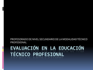 EVALUACIÓN EN LA EDUCACIÓN
TÉCNICO PROFESIONAL
PROFESORADO DE NIVEL SECUNDARIO DE LA MODALIDADTÉCNICO
PROFESIONAL
 