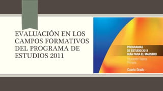 EVALUACIÓN EN LOS
CAMPOS FORMATIVOS
DEL PROGRAMA DE
ESTUDIOS 2011
 