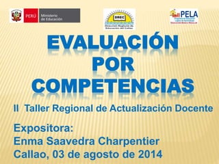 EVALUACIÓN
POR
COMPETENCIAS
Expositora:
Enma Saavedra Charpentier
Callao, 03 de agosto de 2014
II Taller Regional de Actualización Docente
 