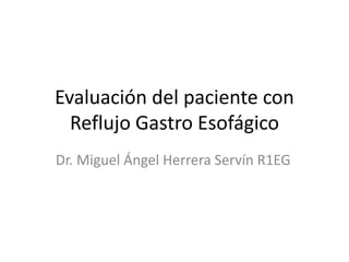 Evaluación del paciente con
Reflujo Gastro Esofágico
Dr. Miguel Ángel Herrera Servín R1EG
 