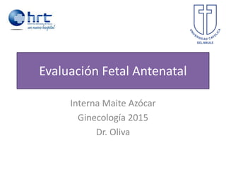 Evaluación Fetal Antenatal
Interna Maite Azócar
Ginecología 2015
Dr. Oliva
 