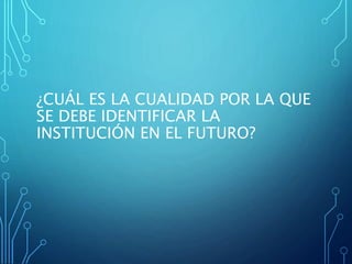 ¿CUÁL ES LA CUALIDAD POR LA QUE
SE DEBE IDENTIFICAR LA
INSTITUCIÓN EN EL FUTURO?
 