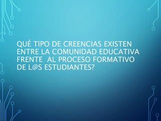 QUÉ TIPO DE CREENCIAS EXISTEN
ENTRE LA COMUNIDAD EDUCATIVA
FRENTE AL PROCESO FORMATIVO
DE L@S ESTUDIANTES?
 