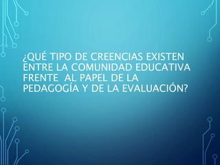 ¿QUÉ TIPO DE CREENCIAS EXISTEN
ENTRE LA COMUNIDAD EDUCATIVA
FRENTE AL PAPEL DE LA
PEDAGOGÍA Y DE LA EVALUACIÓN?
 