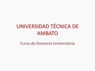UNIVERSIDAD TÉCNICA DE
       AMBATO
 Curso de Docencia Universitaria
 