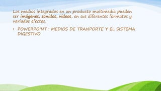 Los medios integrados en un producto multimedia pueden 
ser imágenes, sonidos, videos, en sus diferentes formatos y 
variados efectos. 
• POWERPOINT : MEDIOS DE TRANPORTE Y EL SISTEMA 
DIGESTIVO 
 