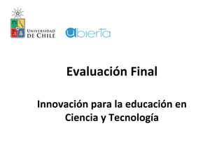 Evaluación Final
Innovación para la educación en
Ciencia y Tecnología
 