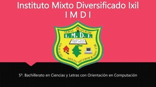 Instituto Mixto Diversificado Ixil
I M D I
5º. Bachillerato en Ciencias y Letras con Orientación en Computación
 