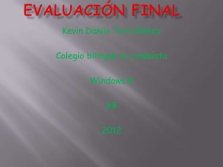 Kevin Danilo Toro Gómez

Colegio bilingüe la consolata

        Windows 8

             6B

           2012
 