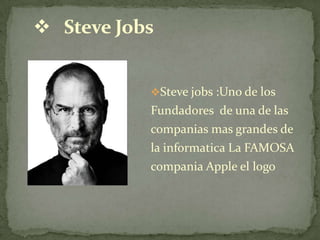  Steve Jobs


           Steve jobs :Uno de los
           Fundadores de una de las
           companias mas grandes de
           la informatica La FAMOSA
           compania Apple el logo
 