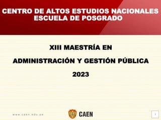 w w w . c a e n . e d u . p e 1
XIII MAESTRÍA EN
ADMINISTRACIÓN Y GESTIÓN PÚBLICA
2023
CENTRO DE ALTOS ESTUDIOS NACIONALES
ESCUELA DE POSGRADO
 