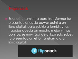    Es una herramienta para transformar tus
    presentaciones de power point a un
    libro digital, para subirlo a tumblr, y tus
    trabajos quedaran mucho mejor y mas
    bonitos, es muy fácil de utilizar solo subes
    tu presentación el lo transforma a un
    libro digital.
 