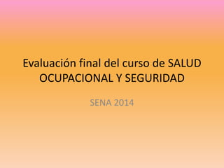 Evaluación final del curso de SALUD 
OCUPACIONAL Y SEGURIDAD 
SENA 2014 
 
