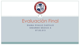 Evaluación Final
  DIANA OVALLE CASTILLO
    SEGUNDO BÁSICO A
        07.03.013
 