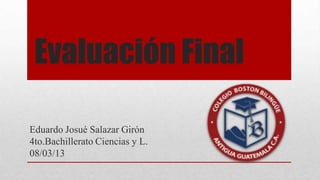 Evaluación Final

Eduardo Josué Salazar Girón
4to.Bachillerato Ciencias y L.
08/03/13
 