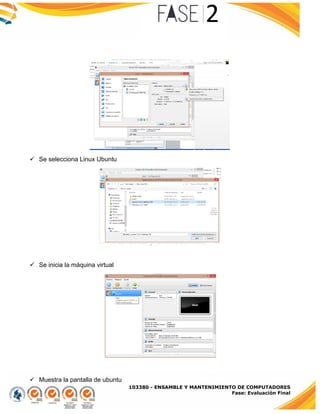 103380 - ENSAMBLE Y MANTENIMIENTO DE COMPUTADORES
Fase: Evaluación Final
 Se selecciona Linux Ubuntu
 Se inicia la máquina virtual
 Muestra la pantalla de ubuntu
 