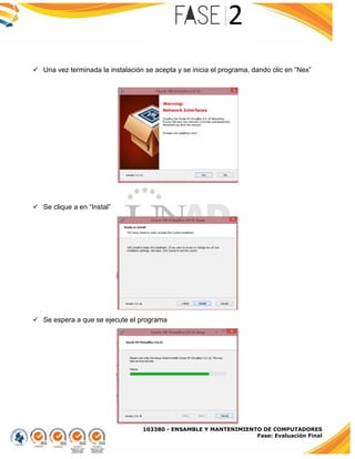 103380 - ENSAMBLE Y MANTENIMIENTO DE COMPUTADORES
Fase: Evaluación Final
 Una vez terminada la instalación se acepta y se inicia el programa, dando clic en “Nex”
 Se clique a en “Instal”
 Se espera a que se ejecute el programa
 