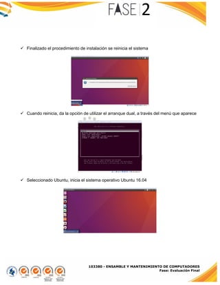 103380 - ENSAMBLE Y MANTENIMIENTO DE COMPUTADORES
Fase: Evaluación Final
 Finalizado el procedimiento de instalación se reinicia el sistema
 Cuando reinicia, da la opción de utilizar el arranque dual, a través del menú que aparece
 Seleccionado Ubuntu, inicia el sistema operativo Ubuntu 16.04
 