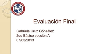 Evaluación Final
Gabriela Cruz González
2do Básico sección A
07/03/2013
 