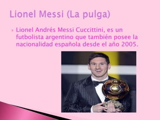  Lionel Andrés Messi Cuccittini, es un
futbolista argentino que también posee la
nacionalidad española desde el año 2005.
 