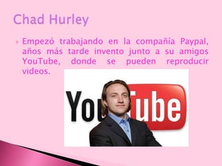  Empezó trabajando en la compañía Paypal,
años más tarde invento junto a su amigos
YouTube, donde se pueden reproducir
videos.
 