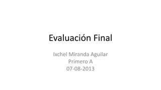 Evaluación Final
Ixchel Miranda Aguilar
Primero A
07-08-2013
 