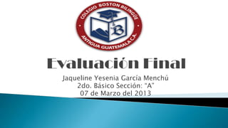 Jaqueline Yesenia García Menchú
    2do. Básico Sección: “A”
     07 de Marzo del 2013
 