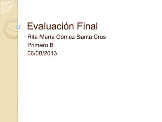 Evaluación Final
Rita María Gómez Santa Crus
Primero B
06/08/2013
 