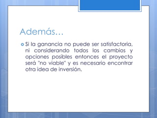 Además…
 Sila ganancia no puede ser satisfactoria,
  ni considerando todos los cambios y
  opciones posibles entonces el proyecto
  será "no viable" y es necesario encontrar
  otra idea de inversión.
 