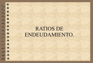 RATIOS DE ENDEUDAMIENTO. 