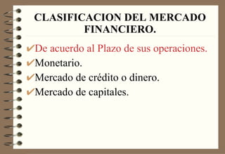 CLASIFICACION DEL MERCADO FINANCIERO. De acuerdo al Plazo de sus operaciones. Monetario. Mercado de crédito o dinero. Mercado de capitales. 