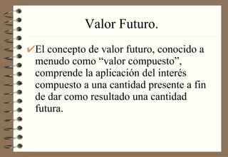Valor Futuro. El concepto de valor futuro, conocido a menudo como “valor compuesto”, comprende la aplicación del interés compuesto a una cantidad presente a fin de dar como resultado una cantidad futura. 