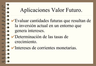 Aplicaciones Valor Futuro. Evaluar cantidades futuras que resultan de la inversión actual en un entorno que genera intereses. Determinación de las tasas de crecimiento. Intereses de corrientes monetarias. 