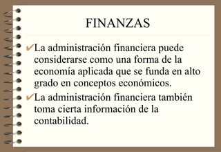 FINANZAS La administración financiera puede considerarse como una forma de la economía aplicada que se funda en alto grado en conceptos económicos. La administración financiera también toma cierta información de la contabilidad. 