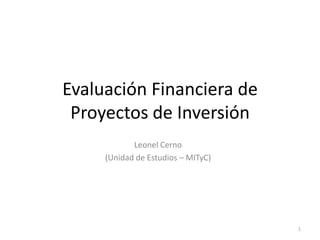 Evaluación Financiera de
 Proyectos de Inversión
            Leonel Cerno
     (Unidad de Estudios – MITyC)




                                    1
 